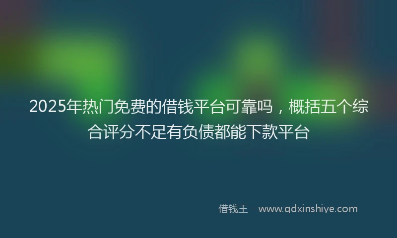 2025年热门免费的借钱平台可靠吗，概括五个综合评分不足有负债都能下款平台