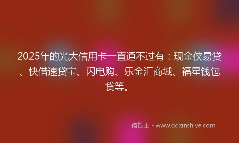 2025年的光大信用卡一直通不过有：现金侠易贷、快借速贷宝、闪电购、乐金汇商城、福星钱包贷等。