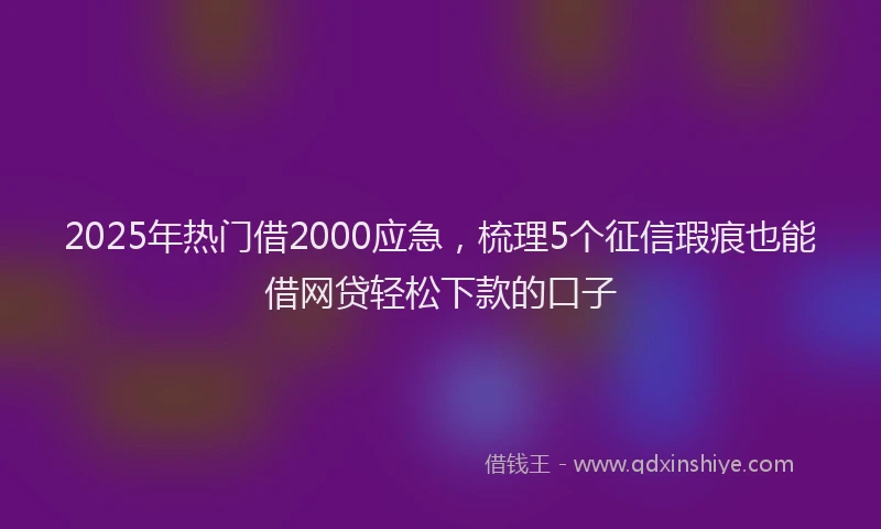 2025年热门借2000应急，梳理5个征信瑕疵也能借网贷轻松下款的口子