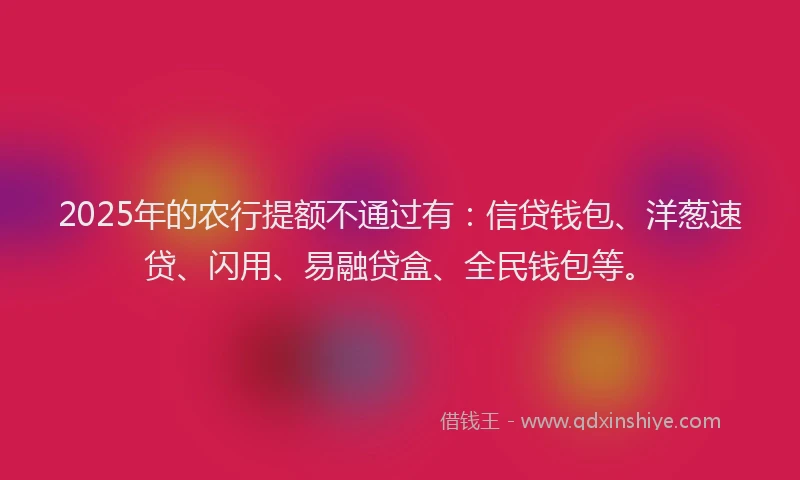 2025年的农行提额不通过有：信贷钱包、洋葱速贷、闪用、易融贷盒、全民钱包等。