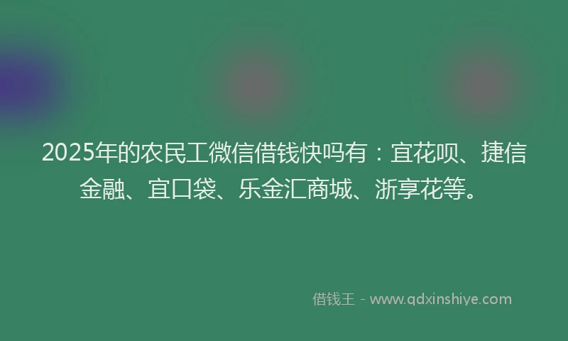 2025年的农民工微信借钱快吗有：宜花呗、捷信金融、宜口袋、乐金汇商城、浙享花等。