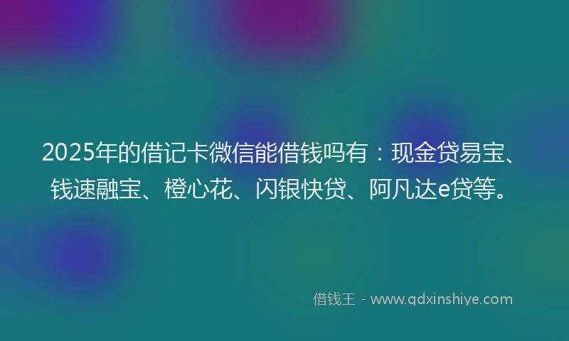 2025年的借记卡微信能借钱吗有：现金贷易宝、钱速融宝、橙心花、闪银快贷、阿凡达e贷等。