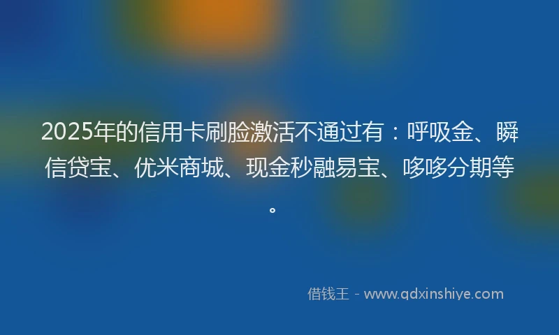 2025年的信用卡刷脸激活不通过有：呼吸金、瞬信贷宝、优米商城、现金秒融易宝、哆哆分期等。