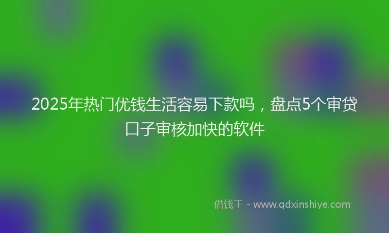 2025年热门优钱生活容易下款吗，盘点5个审贷口子审核加快的软件