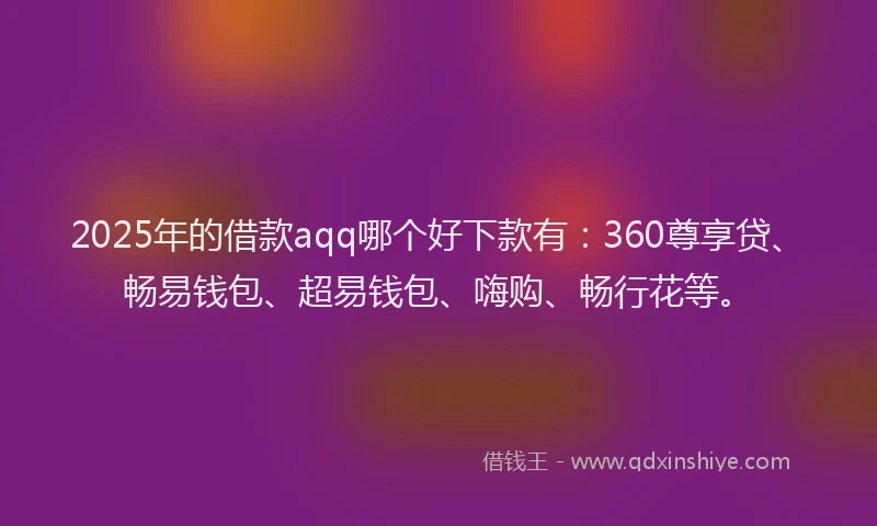 2025年的借款aqq哪个好下款有：360尊享贷、畅易钱包、超易钱包、嗨购、畅行花等。