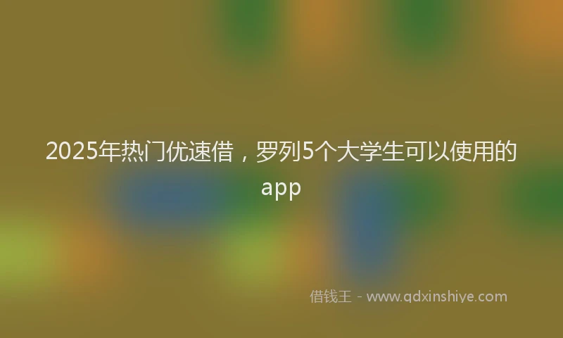 2025年热门优速借，罗列5个大学生可以使用的app