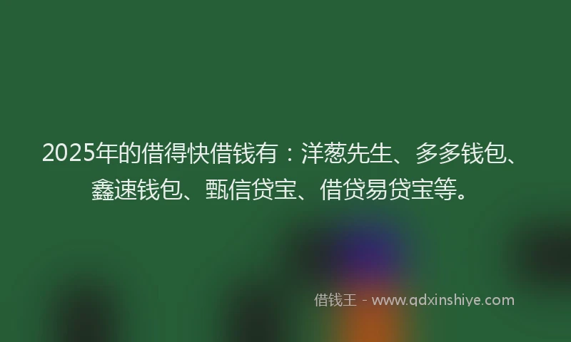 2025年的借得快借钱有：洋葱先生、多多钱包、鑫速钱包、甄信贷宝、借贷易贷宝等。