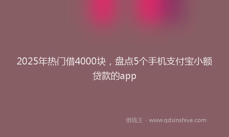 2025年热门借4000块，盘点5个手机支付宝小额贷款的app