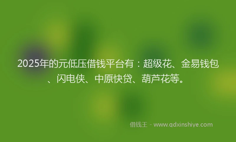 2025年的元低压借钱平台有：超级花、金易钱包、闪电侠、中原快贷、葫芦花等。