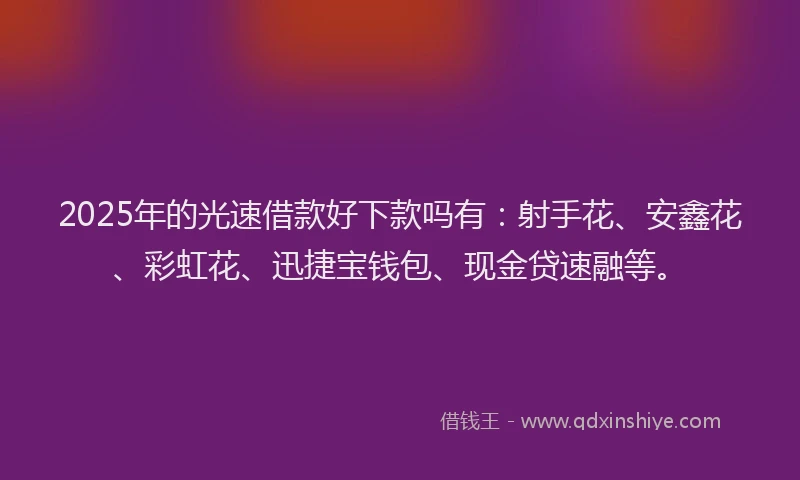 2025年的光速借款好下款吗有：射手花、安鑫花、彩虹花、迅捷宝钱包、现金贷速融等。