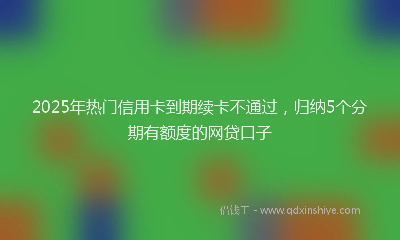 2025年热门信用卡到期续卡不通过，归纳5个分期有额度的网贷口子