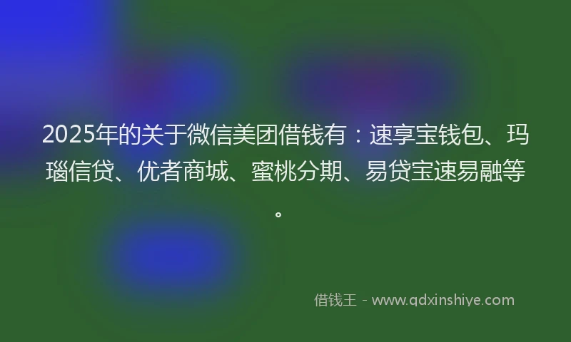 2025年的关于微信美团借钱有：速享宝钱包、玛瑙信贷、优者商城、蜜桃分期、易贷宝速易融等。