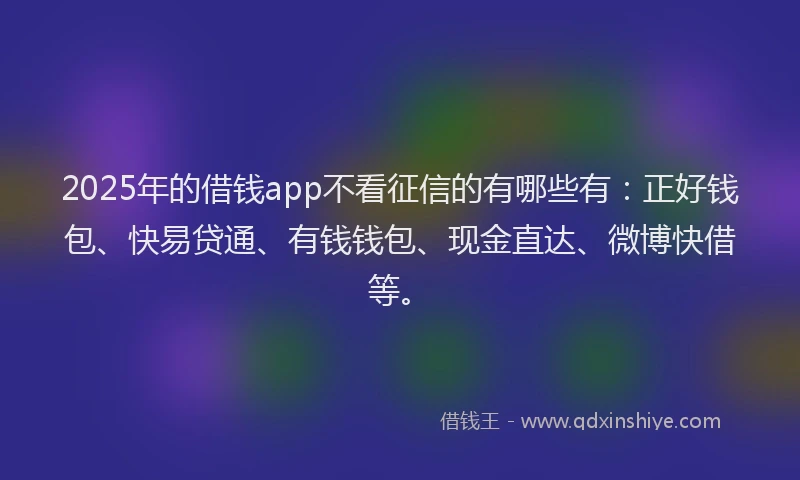 2025年的借钱app不看征信的有哪些有：正好钱包、快易贷通、有钱钱包、现金直达、微博快借等。
