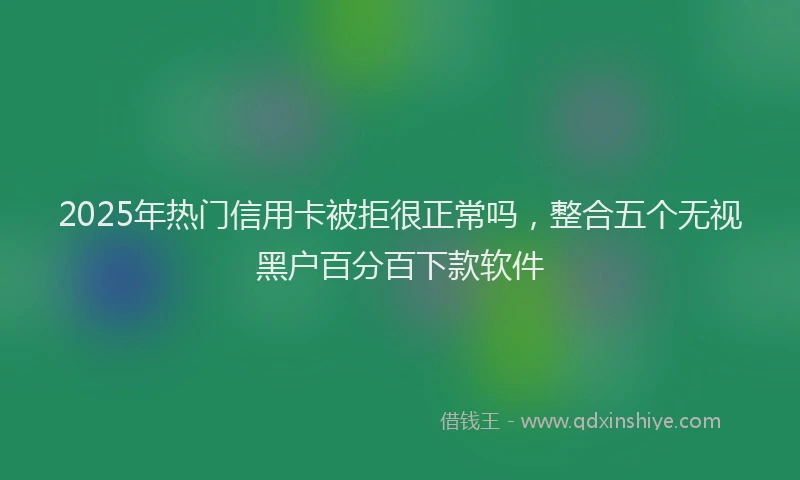 2025年热门信用卡被拒很正常吗，整合五个无视黑户百分百下款软件