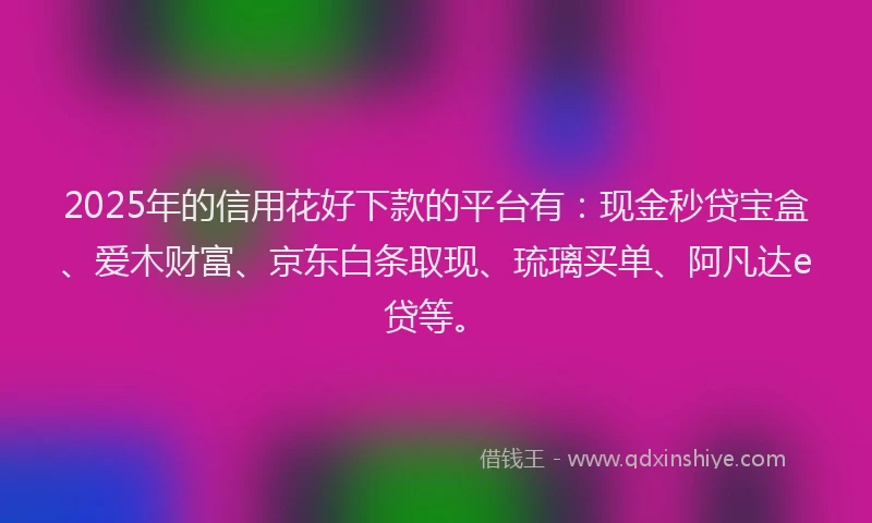 2025年的信用花好下款的平台有：现金秒贷宝盒、爱木财富、京东白条取现、琉璃买单、阿凡达e贷等。