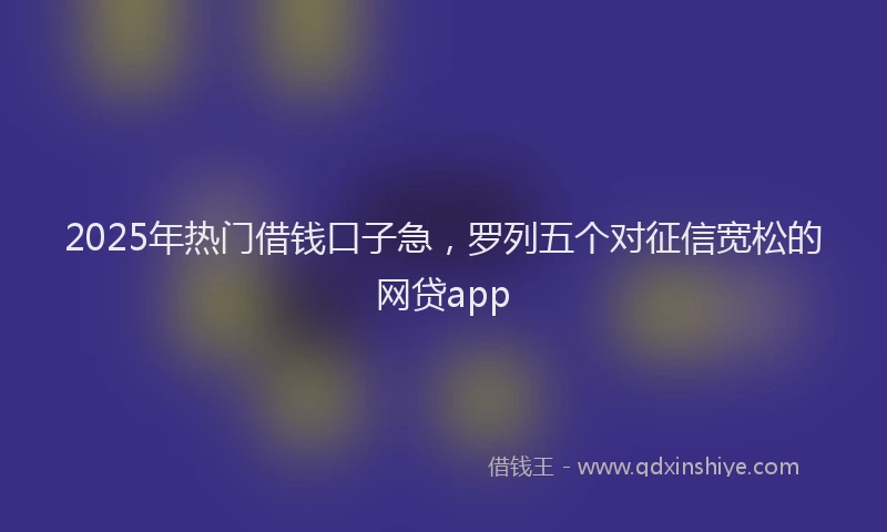 2025年热门借钱口子急，罗列五个对征信宽松的网贷app