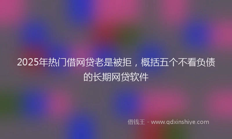 2025年热门借网贷老是被拒，概括五个不看负债的长期网贷软件