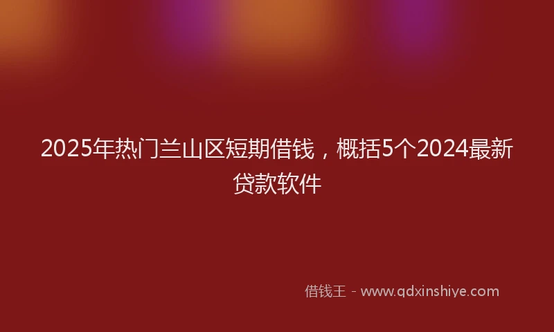 2025年热门兰山区短期借钱，概括5个2024最新贷款软件
