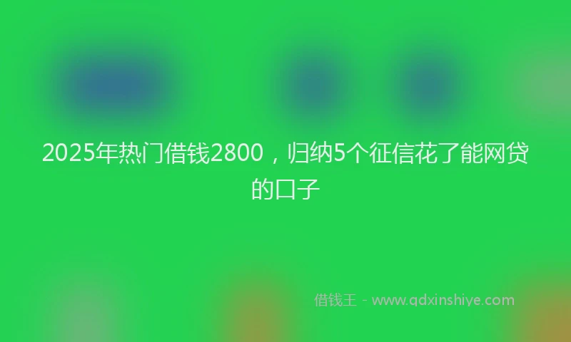 2025年热门借钱2800，归纳5个征信花了能网贷的口子