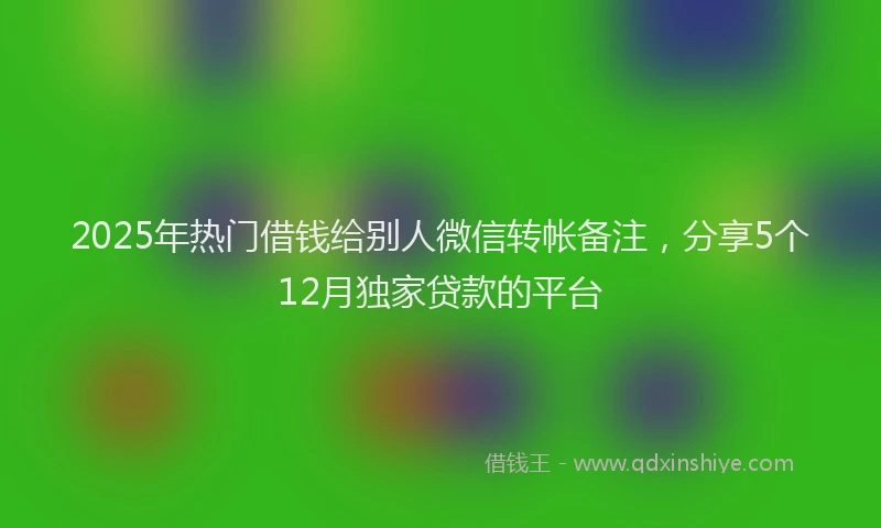2025年热门借钱给别人微信转帐备注，分享5个12月独家贷款的平台