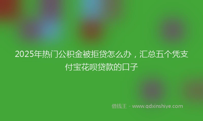 2025年热门公积金被拒贷怎么办，汇总五个凭支付宝花呗贷款的口子