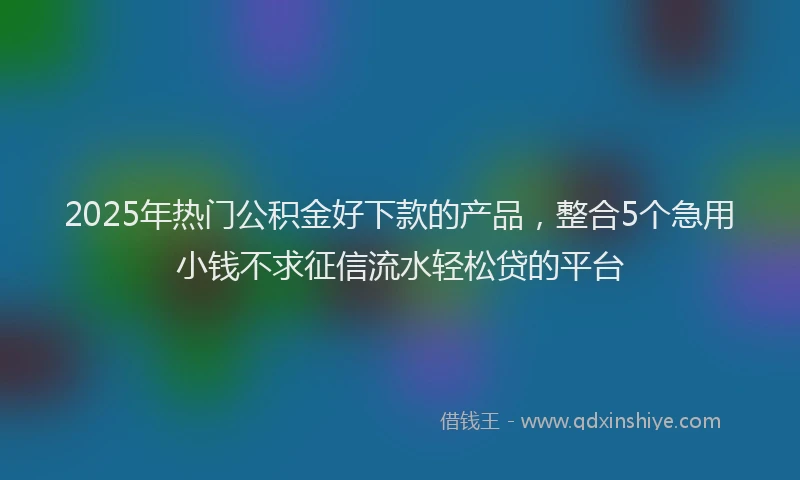 2025年热门公积金好下款的产品，整合5个急用小钱不求征信流水轻松贷的平台