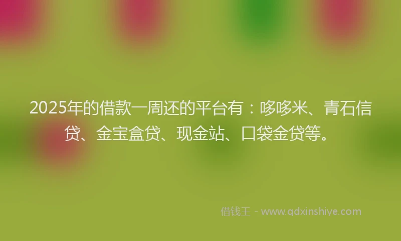 2025年的借款一周还的平台有：哆哆米、青石信贷、金宝盒贷、现金站、口袋金贷等。