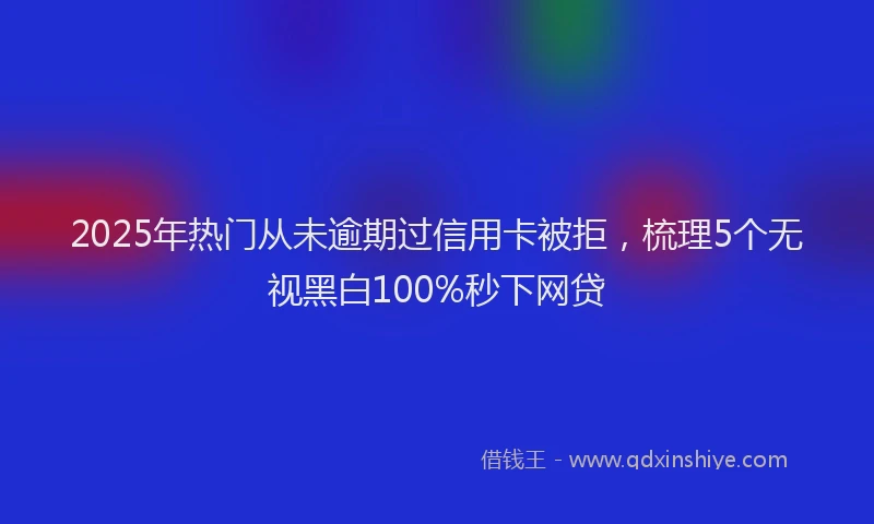 2025年热门从未逾期过信用卡被拒，梳理5个无视黑白100%秒下网贷