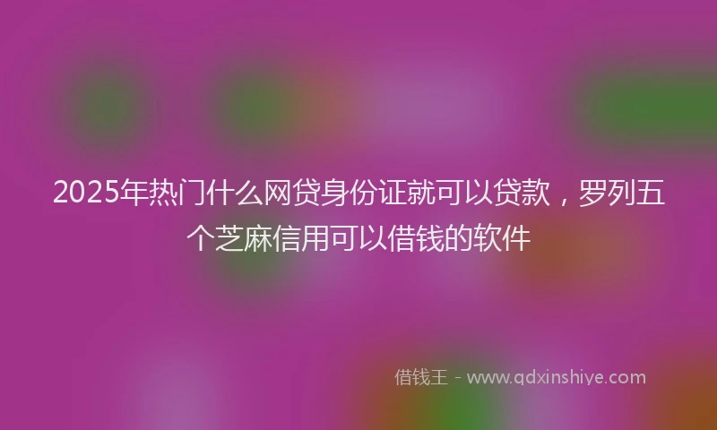 2025年热门什么网贷身份证就可以贷款，罗列五个芝麻信用可以借钱的软件
