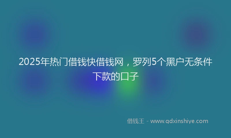 2025年热门借钱快借钱网，罗列5个黑户无条件下款的口子