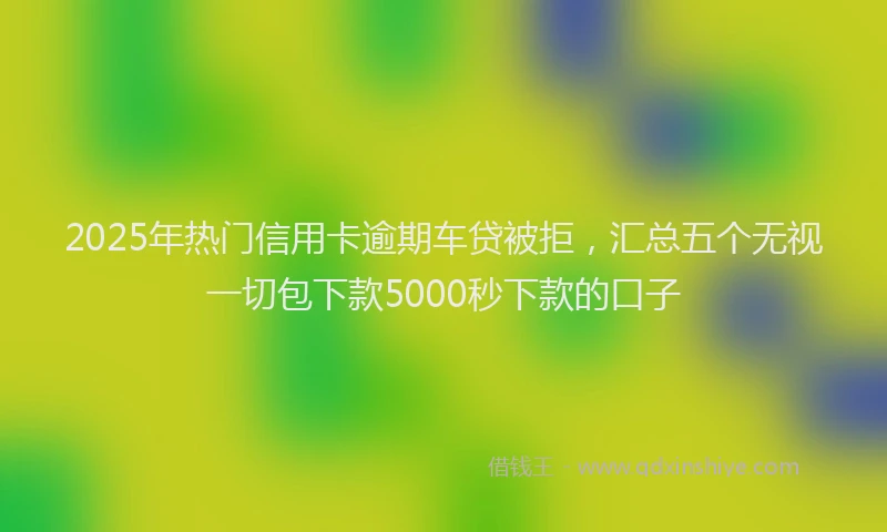 2025年热门信用卡逾期车贷被拒，汇总五个无视一切包下款5000秒下款的口子