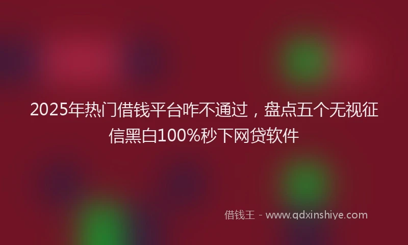 2025年热门借钱平台咋不通过，盘点五个无视征信黑白100%秒下网贷软件