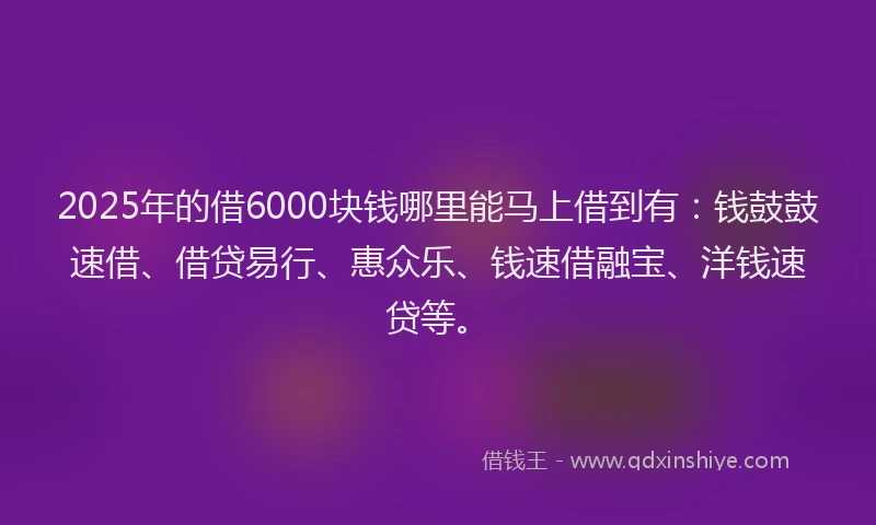 2025年的借6000块钱哪里能马上借到有：钱鼓鼓速借、借贷易行、惠众乐、钱速借融宝、洋钱速贷等。