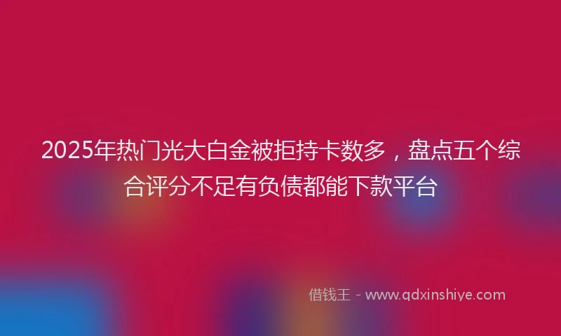 2025年热门光大白金被拒持卡数多，盘点五个综合评分不足有负债都能下款平台