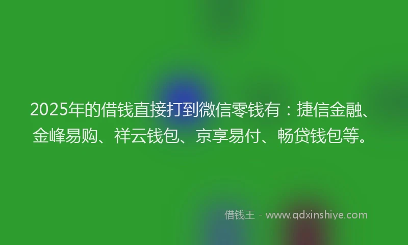 2025年的借钱直接打到微信零钱有：捷信金融、金峰易购、祥云钱包、京享易付、畅贷钱包等。