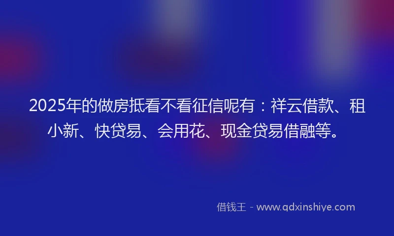 2025年的做房抵看不看征信呢有：祥云借款、租小新、快贷易、会用花、现金贷易借融等。