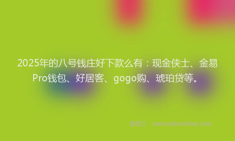 2025年的八号钱庄好下款么有：现金侠士、金易Pro钱包、好居客、gogo购、琥珀贷等。