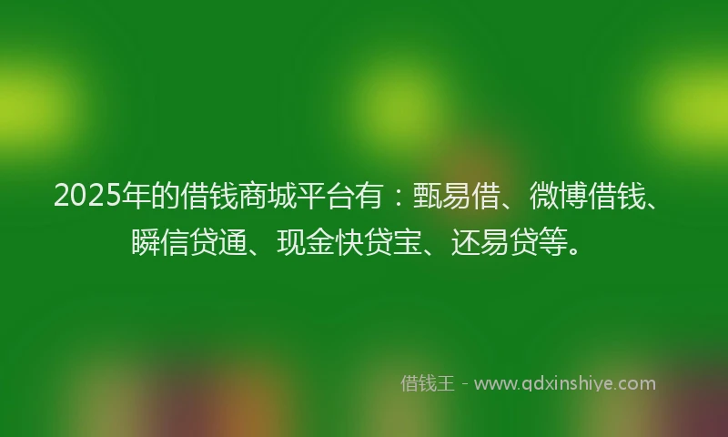 2025年的借钱商城平台有：甄易借、微博借钱、瞬信贷通、现金快贷宝、还易贷等。