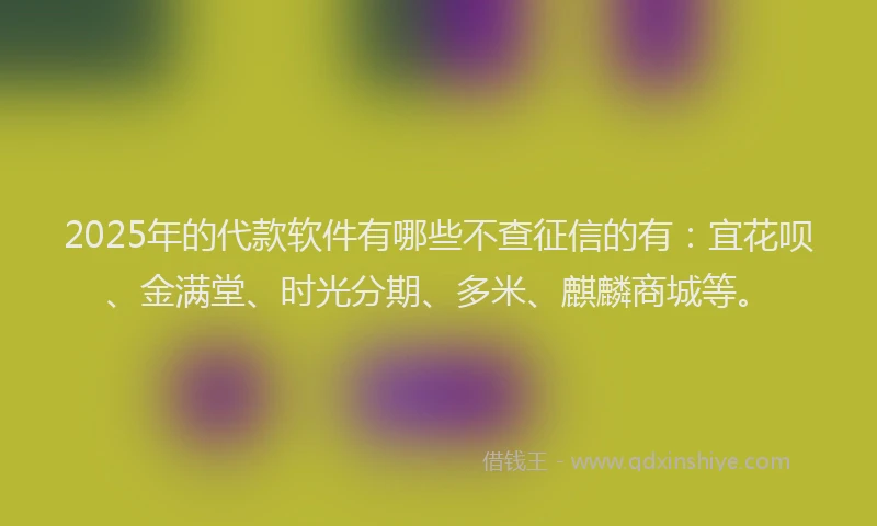 2025年的代款软件有哪些不查征信的有：宜花呗、金满堂、时光分期、多米、麒麟商城等。