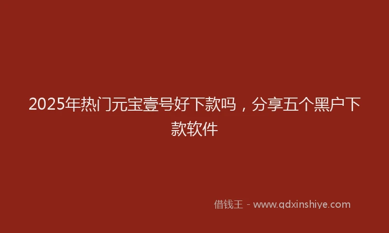 2025年热门元宝壹号好下款吗，分享五个黑户下款软件