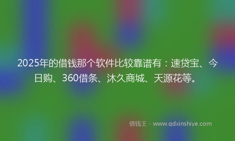 2025年的借钱那个软件比较靠谱有：速贷宝、今日购、360借条、沐久商城、天源花等。