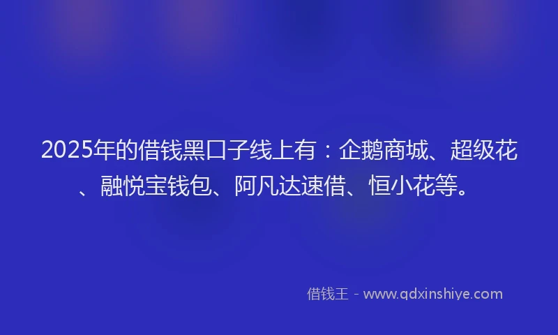 2025年的借钱黑口子线上有：企鹅商城、超级花、融悦宝钱包、阿凡达速借、恒小花等。