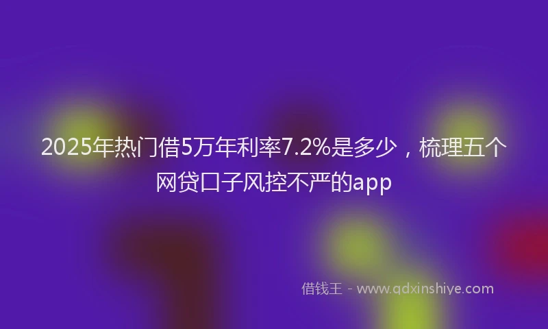 2025年热门借5万年利率7.2%是多少，梳理五个网贷口子风控不严的app