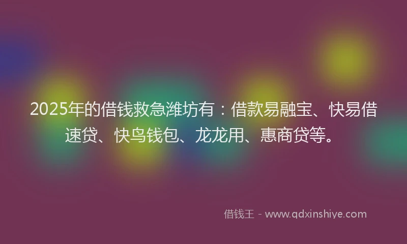 2025年的借钱救急潍坊有：借款易融宝、快易借速贷、快鸟钱包、龙龙用、惠商贷等。
