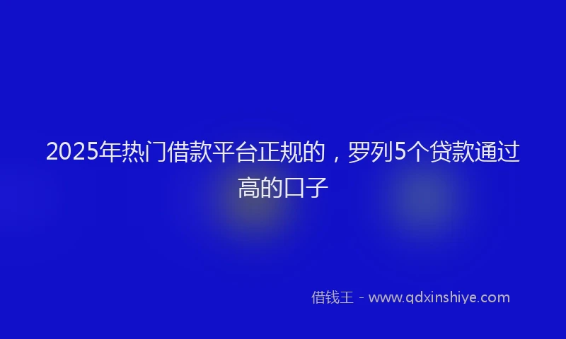 2025年热门借款平台正规的，罗列5个贷款通过高的口子