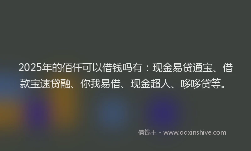 2025年的佰仟可以借钱吗有：现金易贷通宝、借款宝速贷融、你我易借、现金超人、哆哆贷等。