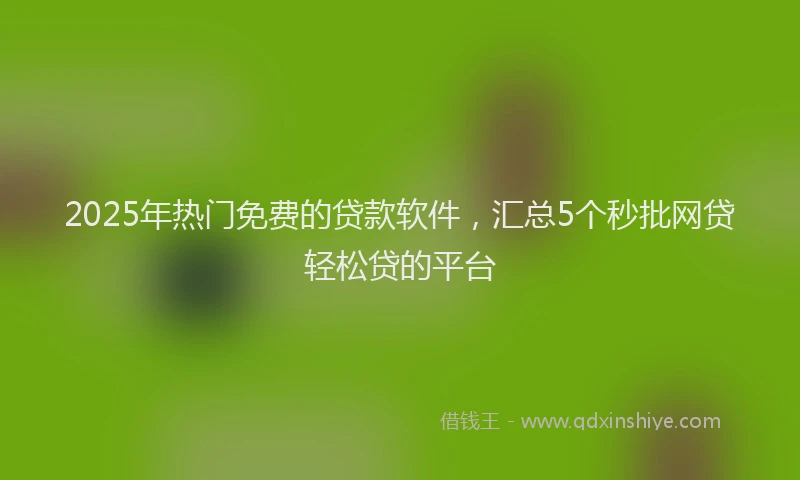 2025年热门免费的贷款软件，汇总5个秒批网贷轻松贷的平台