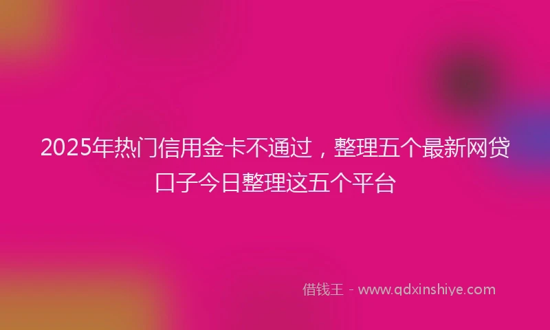 2025年热门信用金卡不通过，整理五个最新网贷口子今日整理这五个平台