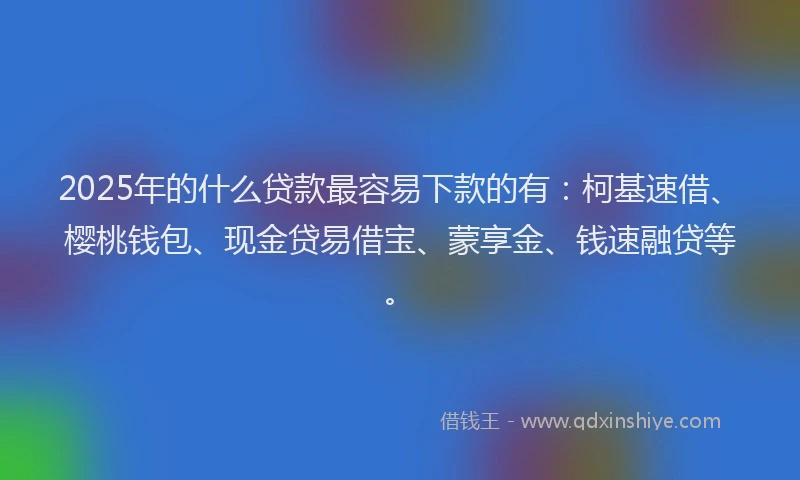 2025年的什么贷款最容易下款的有：柯基速借、樱桃钱包、现金贷易借宝、蒙享金、钱速融贷等。