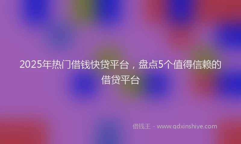 2025年热门借钱快贷平台，盘点5个值得信赖的借贷平台